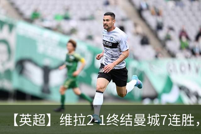 【英超】维拉2-1终结曼城7连胜，杰哥双响炮击马大帅
