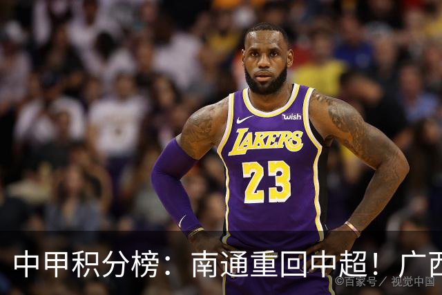 中甲积分榜：南通重回中超！广西冲超失败，“广东双熊”提前降级