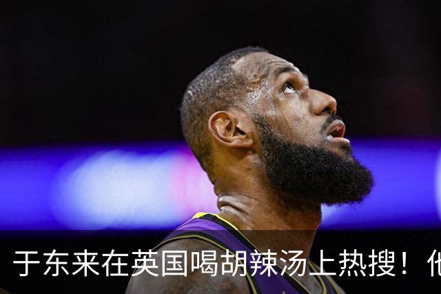 于东来在英国喝胡辣汤上热搜！他和妻子都患过癌，一路走来不容易