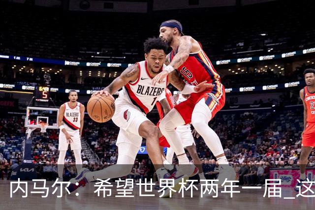 内马尔：希望世界杯两年一届 这样我更有机会夺冠