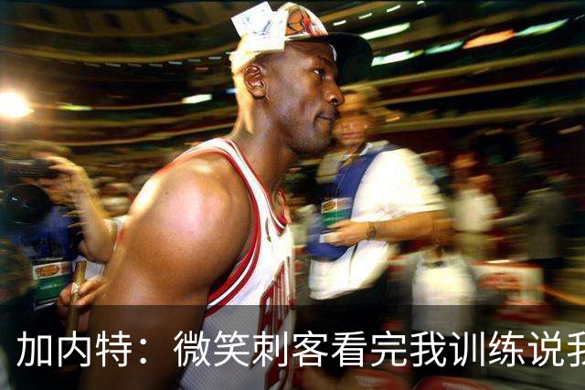 加内特：微笑刺客看完我训练说我能打NBA，我就不读大学了