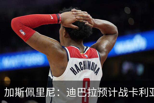 加斯佩里尼：迪巴拉预计战卡利亚里复出 斯维拉尔有望出战曼联