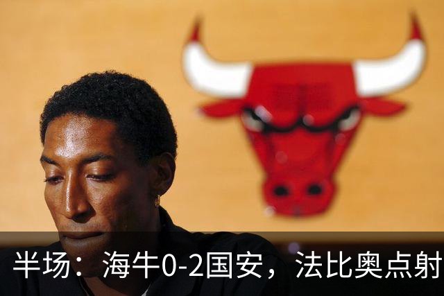 半场：海牛0-2国安，法比奥点射闪击，塞鸟破门