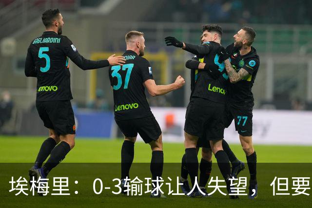 埃梅里：0-3输球让人失望，但要看到一些球员的进步