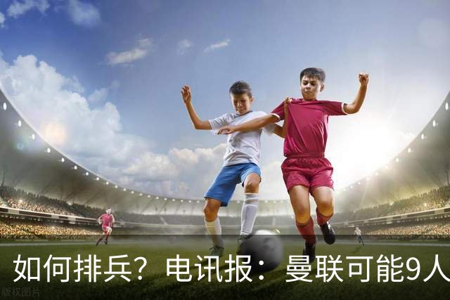 如何排兵？电讯报：曼联可能9人缺战科莫，包括5名后卫