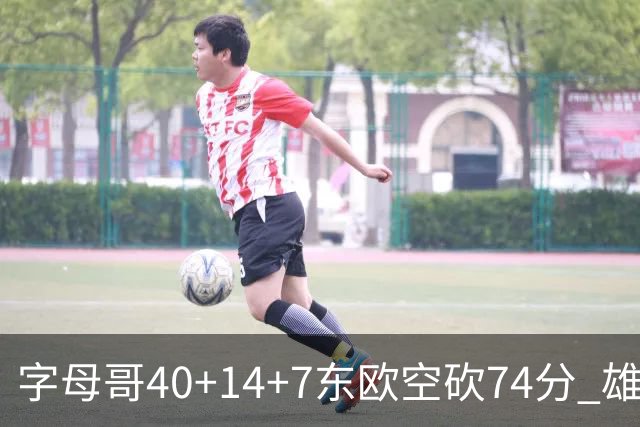 字母哥40+14+7东欧空砍74分 雄鹿险胜独行侠