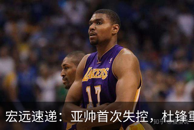 宏远速递：亚帅首次失控，杜锋重返主场，焦泊乔伤情更新