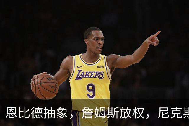 恩比德抽象，詹姆斯放权，尼克斯单打成瘾葬送戒指夜