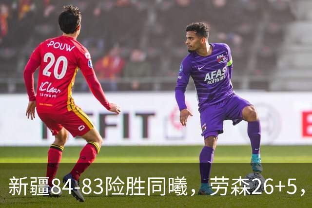 新疆84-83险胜同曦，劳森26+5，郭昊文空砍20分10助