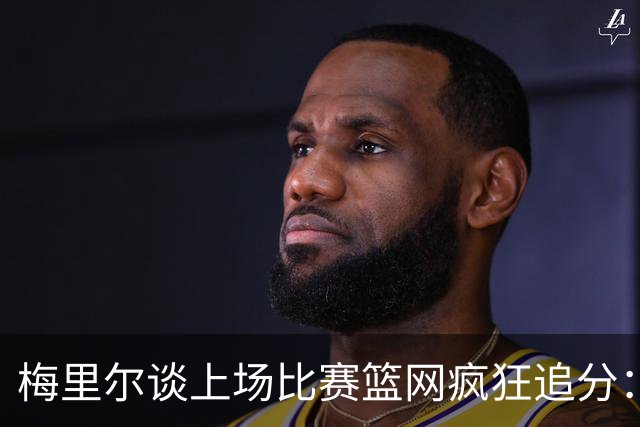 梅里尔谈上场比赛篮网疯狂追分：下半场球队进攻陷入停滞