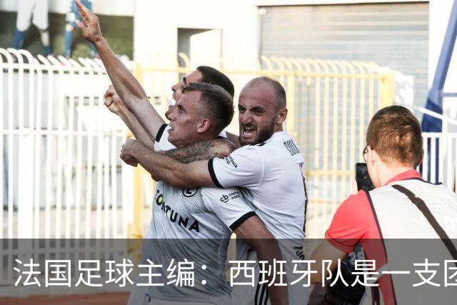 法国足球主编：西班牙队是一支团结的整体，不会专投某一个人