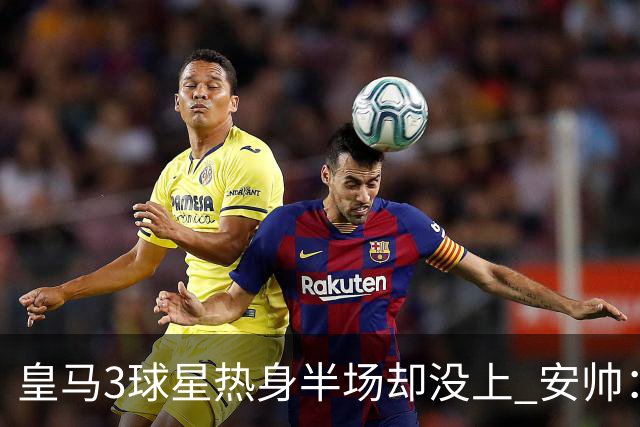 皇马3球星热身半场却没上 安帅：很抱歉我不想换人