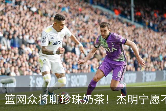 篮网众将聊珍珠奶茶！杰明宁愿不吃饭也要喝 纳尔逊称被女友种草