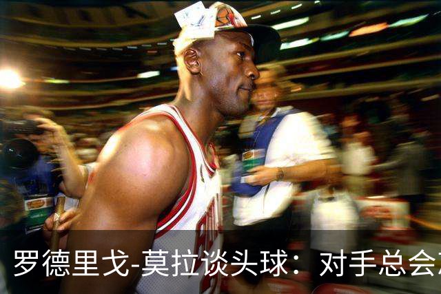 罗德里戈-莫拉谈头球：对手总会忘记我是场上最矮的球员