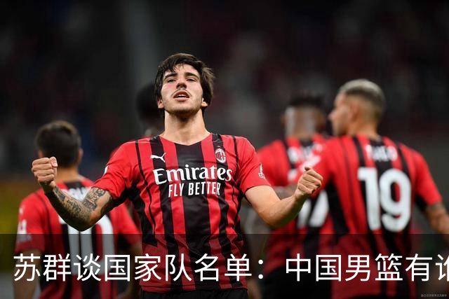 苏群谈国家队名单：中国男篮有谁没谁不是关键