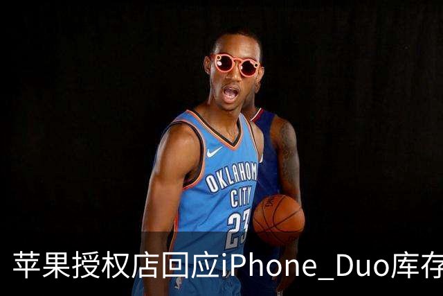 苹果授权店回应iPhone Duo库存：首销当天的现货只提供给已经预订的顾客