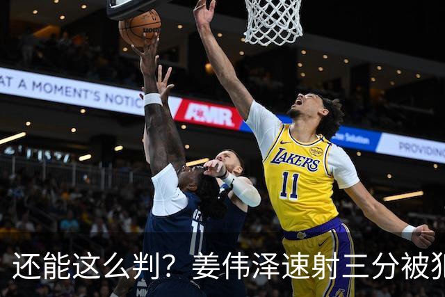 还能这么判？姜伟泽速射三分被犯规算进+球权&再打2+1 一回合6分