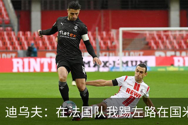 迪乌夫：在法国队我踢左路在国米踢右路 在国米有更大自由度