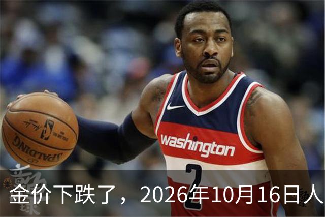 金价下跌了，2026年10月16日人民币与国内黄金的最新报价一览