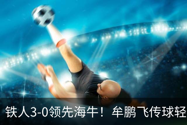 铁人3-0领先海牛！牟鹏飞传球轻松被断，安以恩推射破门