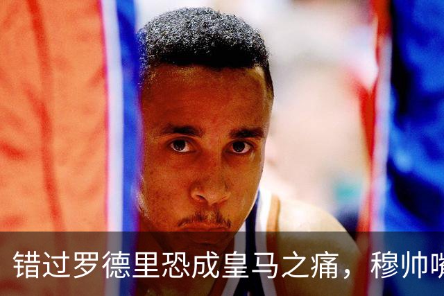 错过罗德里恐成皇马之痛，穆帅嘴硬难掩中场失控危机