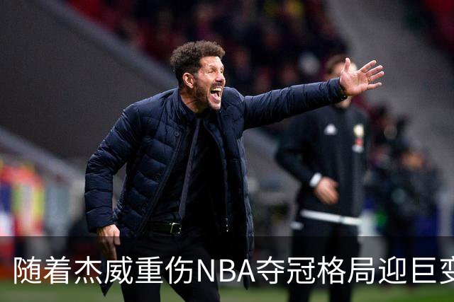 随着杰威重伤NBA夺冠格局迎巨变，76人成大热门，火箭有望再登顶