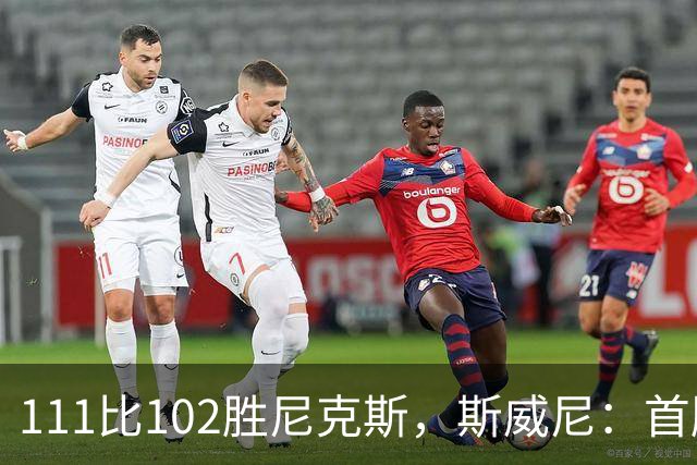 111比102胜尼克斯，斯威尼：首胜感觉很平淡