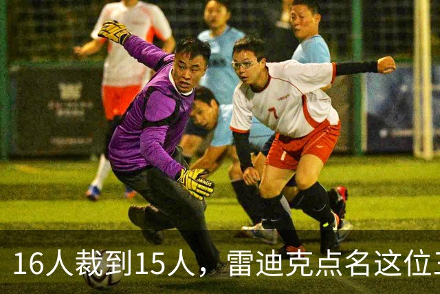 16人裁到15人，雷迪克点名这位三年级侧翼处境艰难