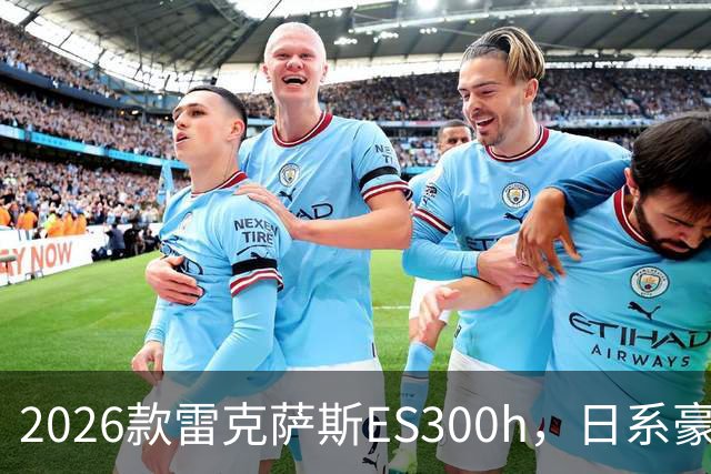 2026款雷克萨斯ES300h，日系豪华混动标杆，主打省心从容