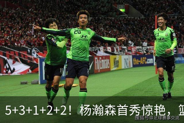 5+3+1+2+2！杨瀚森首秀惊艳，篮下轻巧吃饼，命中三分后全队起立