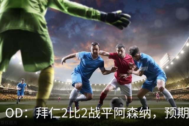 OD：拜仁2比2战平阿森纳，预期进球2.51领先对手