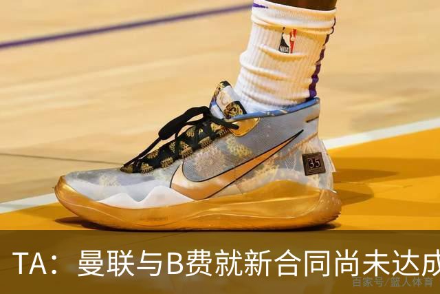 TA：曼联与B费就新合同尚未达成共识，俱乐部有+1选项