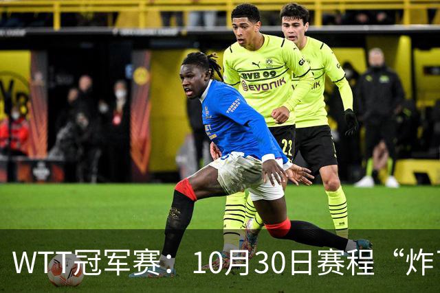 WTT冠军赛：10月30日赛程“炸了”！国乒硬刚东道主，曼昱战陈熠